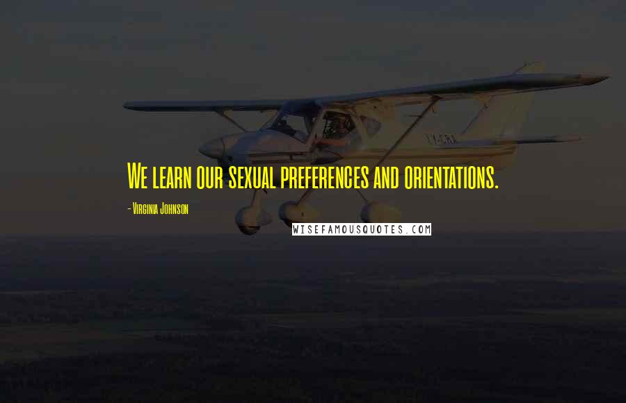 Virginia Johnson Quotes: We learn our sexual preferences and orientations.