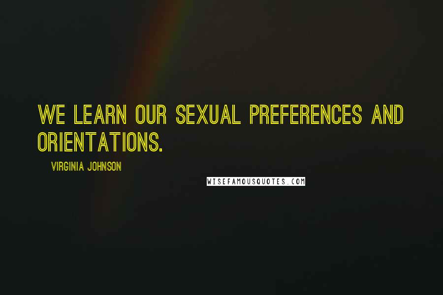 Virginia Johnson Quotes: We learn our sexual preferences and orientations.