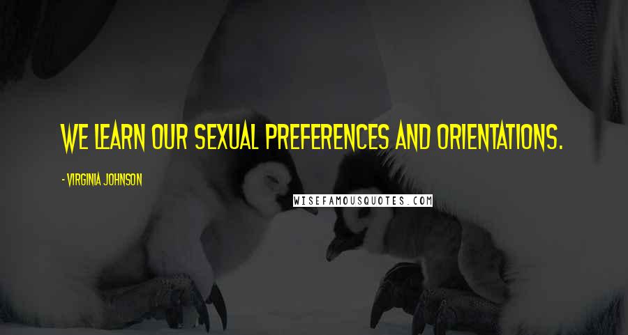 Virginia Johnson Quotes: We learn our sexual preferences and orientations.