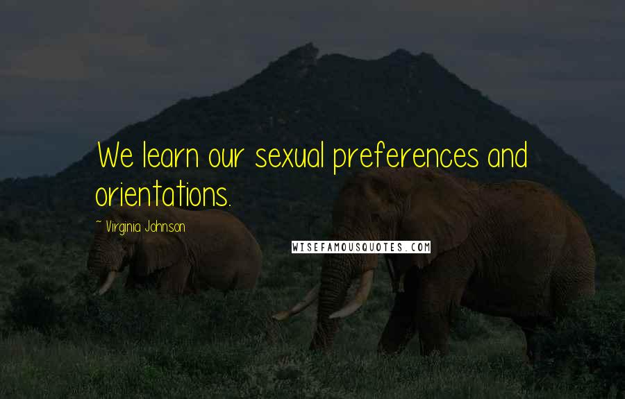 Virginia Johnson Quotes: We learn our sexual preferences and orientations.