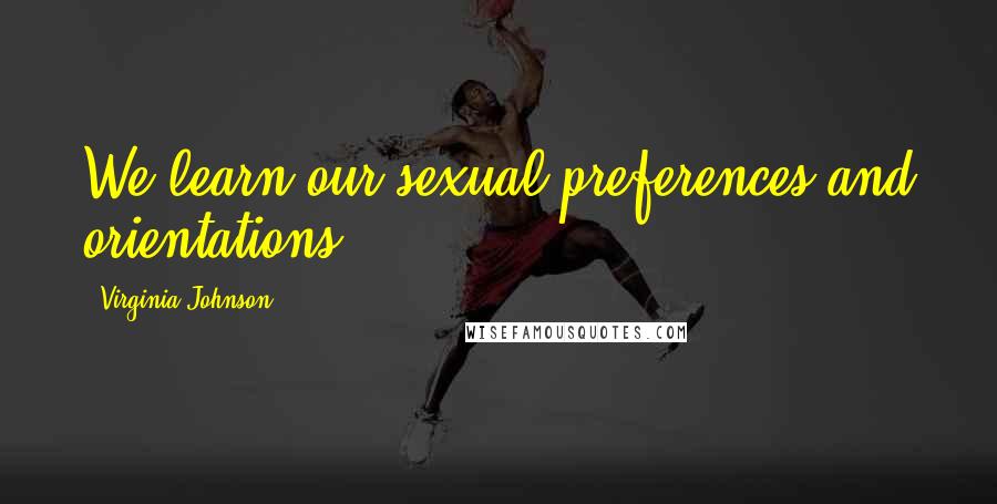 Virginia Johnson Quotes: We learn our sexual preferences and orientations.