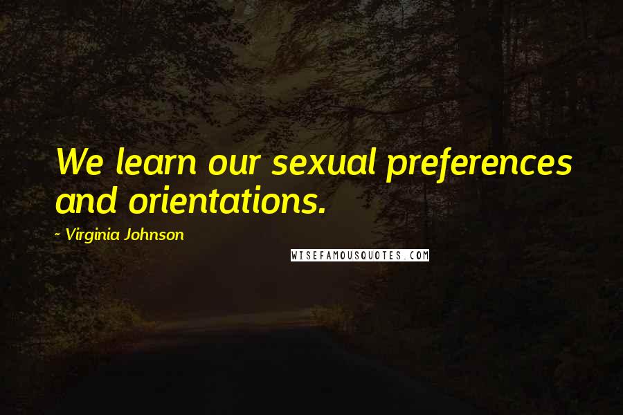 Virginia Johnson Quotes: We learn our sexual preferences and orientations.