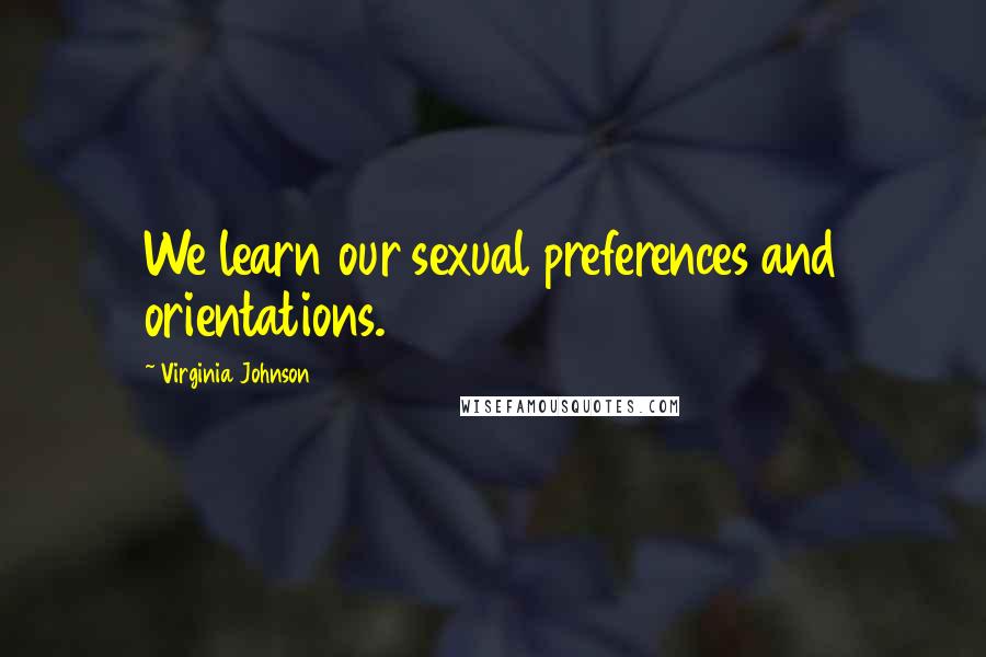 Virginia Johnson Quotes: We learn our sexual preferences and orientations.