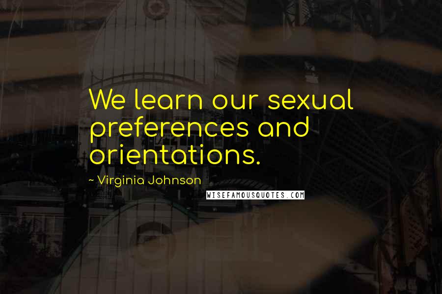 Virginia Johnson Quotes: We learn our sexual preferences and orientations.