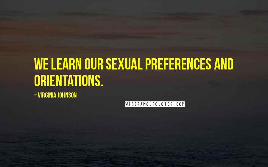 Virginia Johnson Quotes: We learn our sexual preferences and orientations.