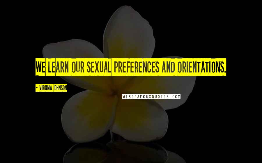 Virginia Johnson Quotes: We learn our sexual preferences and orientations.