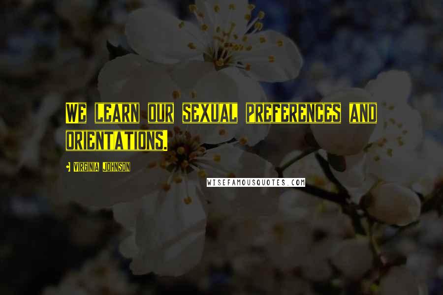 Virginia Johnson Quotes: We learn our sexual preferences and orientations.