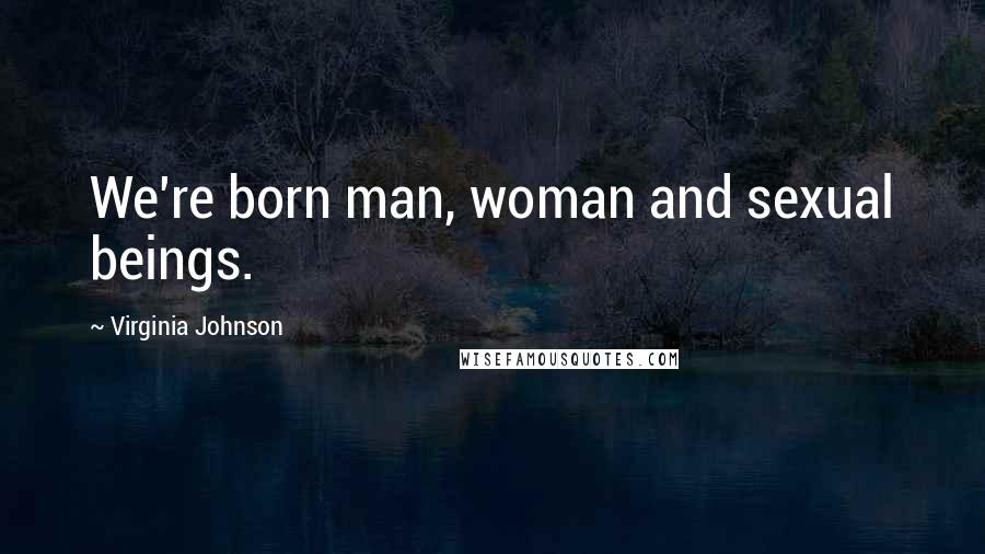 Virginia Johnson Quotes: We're born man, woman and sexual beings.