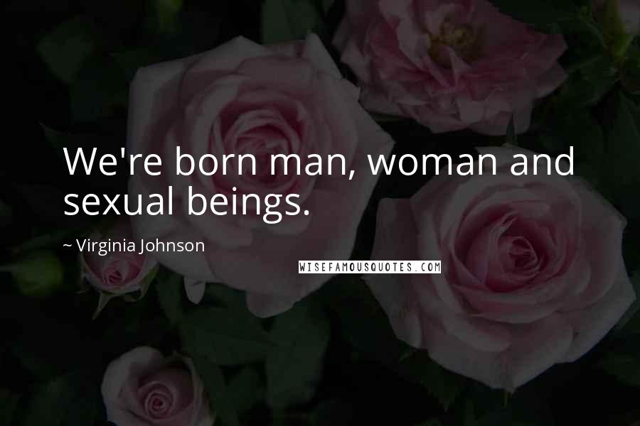 Virginia Johnson Quotes: We're born man, woman and sexual beings.