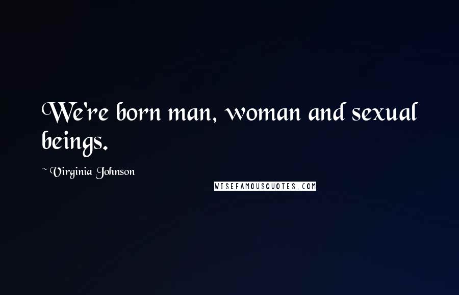 Virginia Johnson Quotes: We're born man, woman and sexual beings.