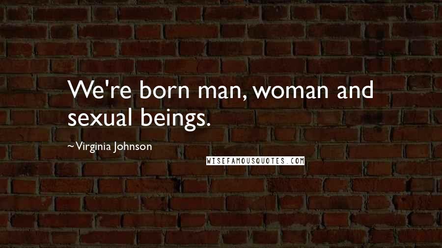 Virginia Johnson Quotes: We're born man, woman and sexual beings.