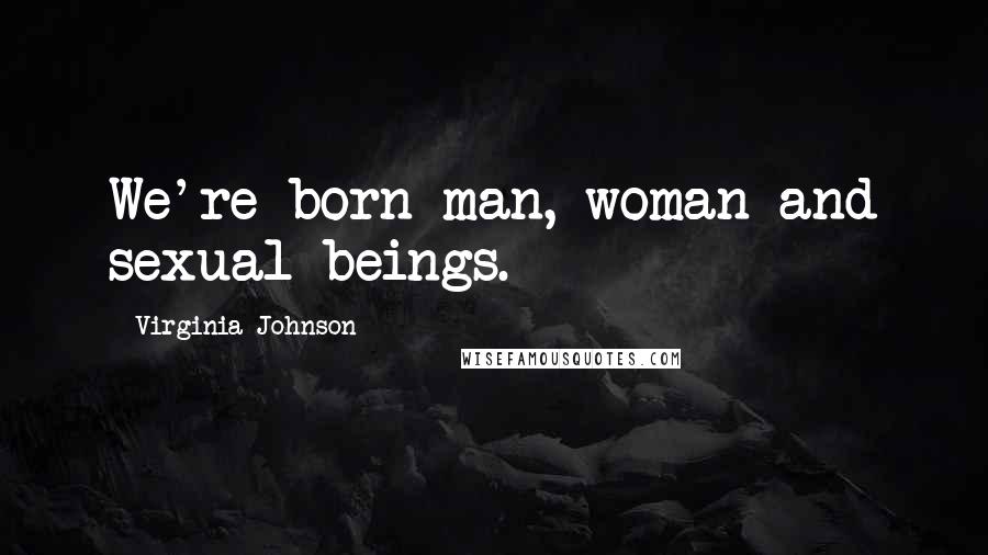 Virginia Johnson Quotes: We're born man, woman and sexual beings.
