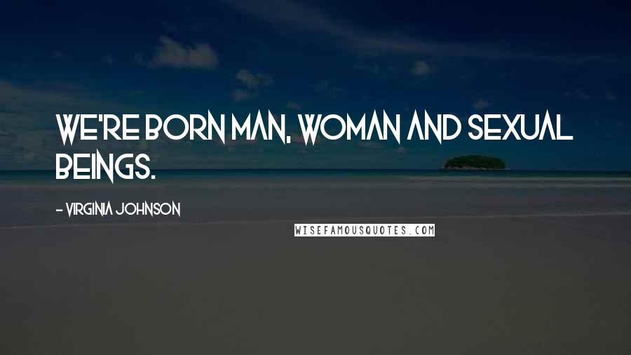 Virginia Johnson Quotes: We're born man, woman and sexual beings.