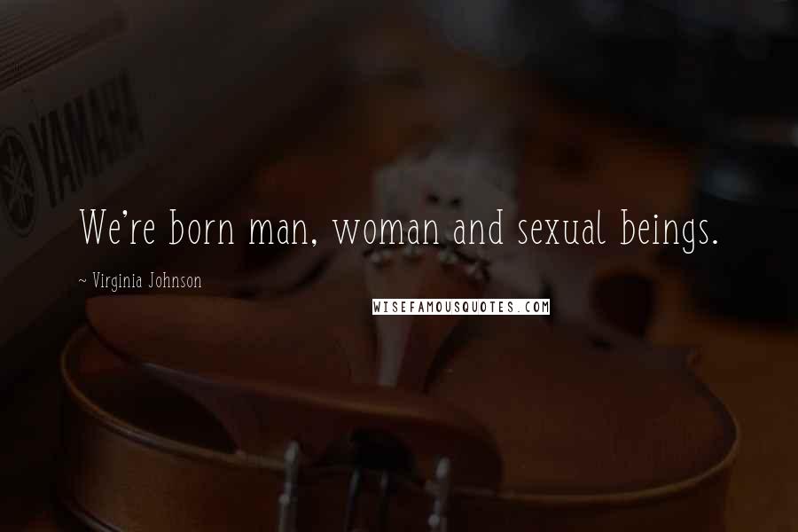 Virginia Johnson Quotes: We're born man, woman and sexual beings.