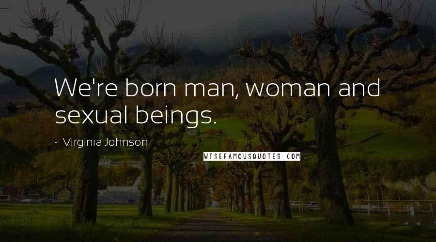 Virginia Johnson Quotes: We're born man, woman and sexual beings.