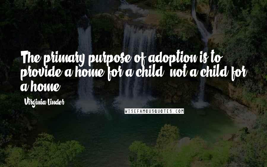 Virginia Linder Quotes: The primary purpose of adoption is to provide a home for a child, not a child for a home.