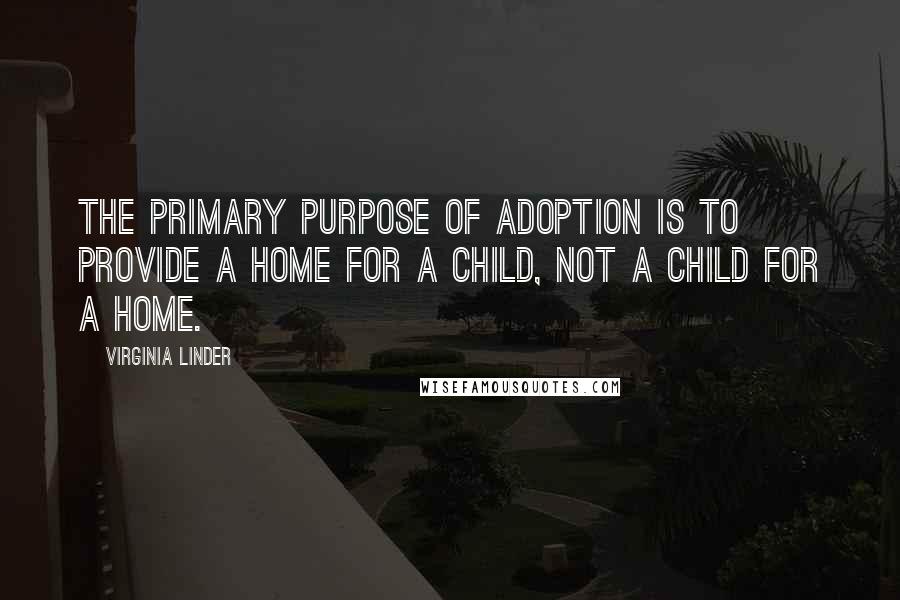 Virginia Linder Quotes: The primary purpose of adoption is to provide a home for a child, not a child for a home.
