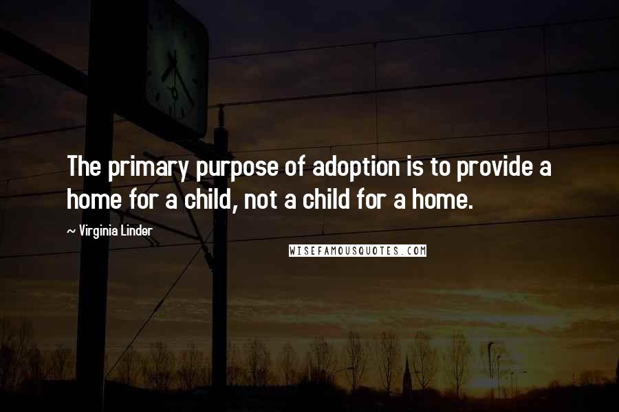 Virginia Linder Quotes: The primary purpose of adoption is to provide a home for a child, not a child for a home.