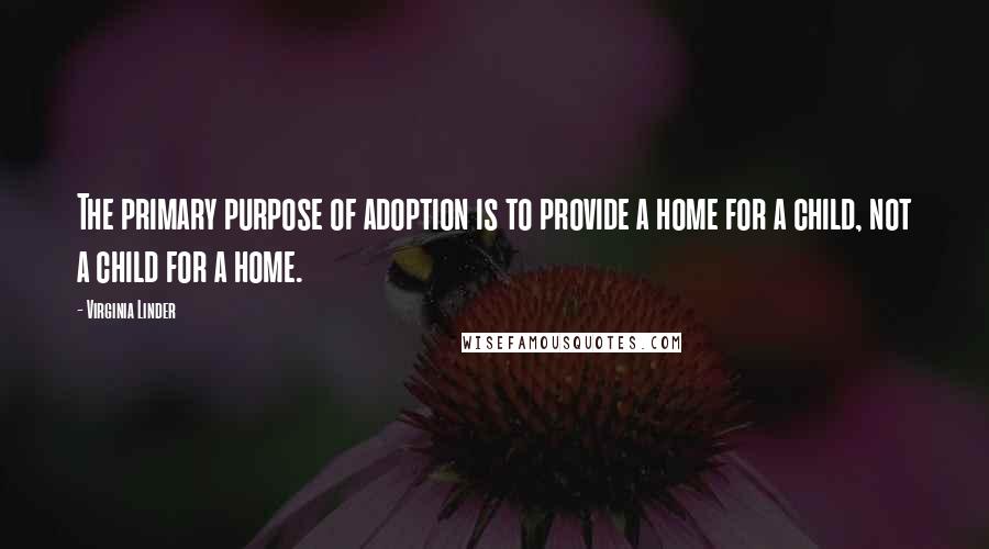 Virginia Linder Quotes: The primary purpose of adoption is to provide a home for a child, not a child for a home.