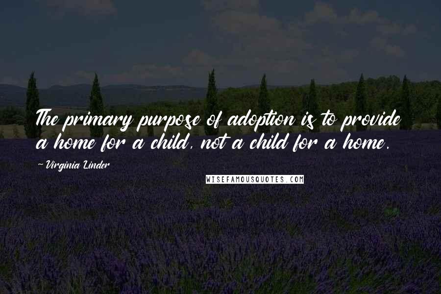 Virginia Linder Quotes: The primary purpose of adoption is to provide a home for a child, not a child for a home.