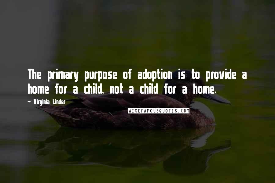 Virginia Linder Quotes: The primary purpose of adoption is to provide a home for a child, not a child for a home.