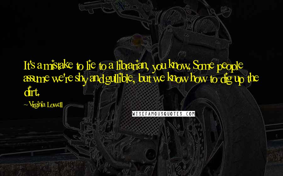 Virginia Lowell Quotes: It's a mistake to lie to a librarian, you know. Some people assume we're shy and gullible, but we know how to dig up the dirt.