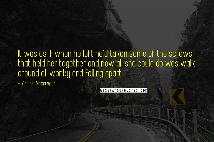 Virginia Macgregor Quotes: It was as if when he left he'd taken some of the screws that held her together and now all she could do was walk around all wonky and falling apart