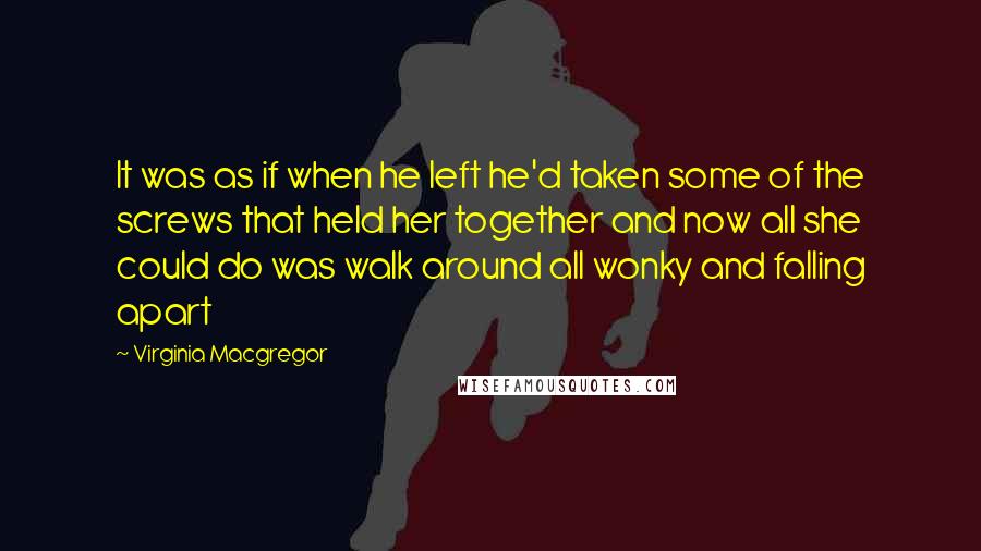 Virginia Macgregor Quotes: It was as if when he left he'd taken some of the screws that held her together and now all she could do was walk around all wonky and falling apart