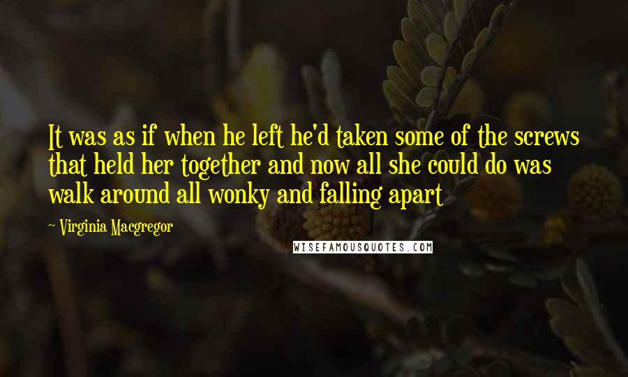 Virginia Macgregor Quotes: It was as if when he left he'd taken some of the screws that held her together and now all she could do was walk around all wonky and falling apart