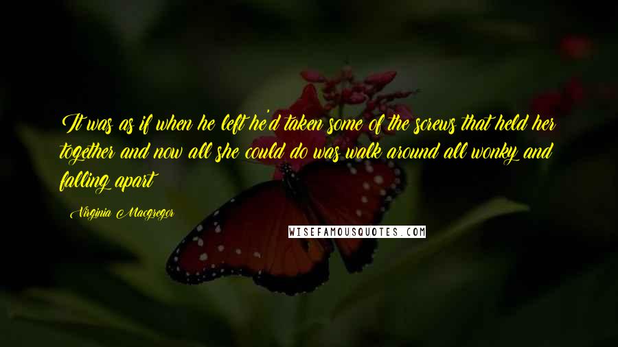 Virginia Macgregor Quotes: It was as if when he left he'd taken some of the screws that held her together and now all she could do was walk around all wonky and falling apart