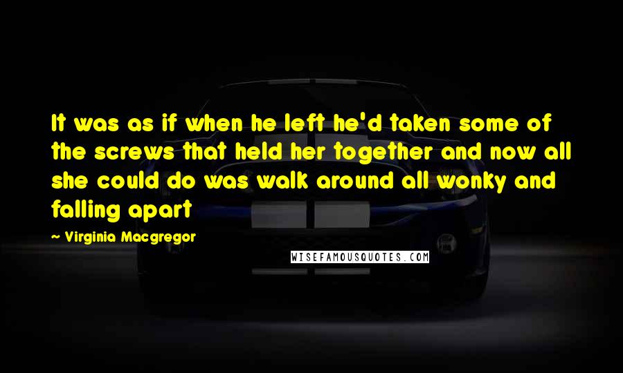 Virginia Macgregor Quotes: It was as if when he left he'd taken some of the screws that held her together and now all she could do was walk around all wonky and falling apart