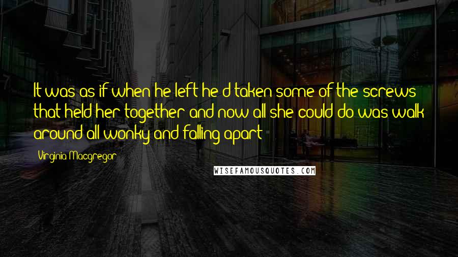 Virginia Macgregor Quotes: It was as if when he left he'd taken some of the screws that held her together and now all she could do was walk around all wonky and falling apart