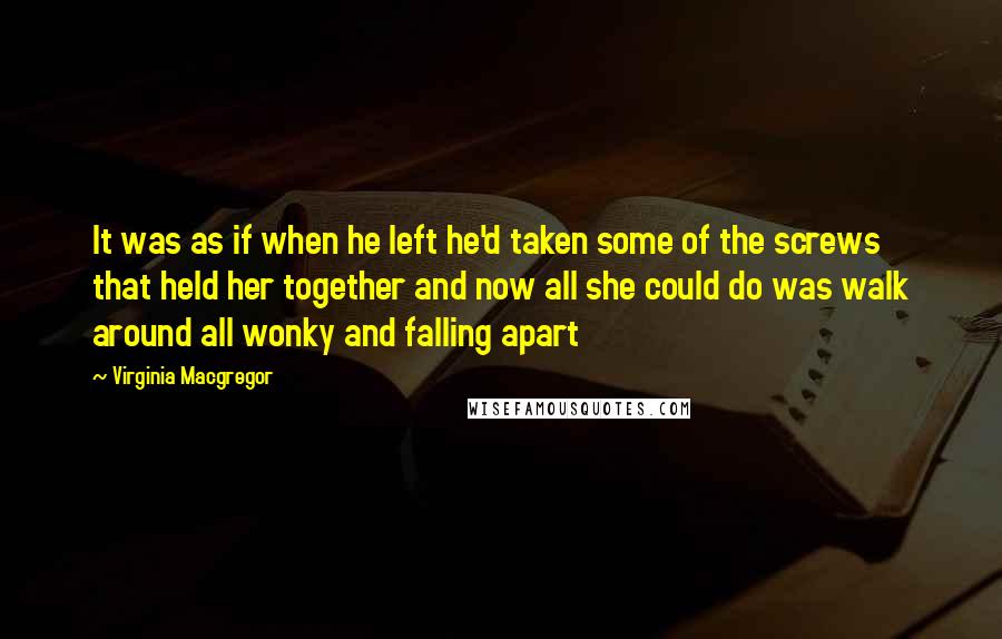 Virginia Macgregor Quotes: It was as if when he left he'd taken some of the screws that held her together and now all she could do was walk around all wonky and falling apart