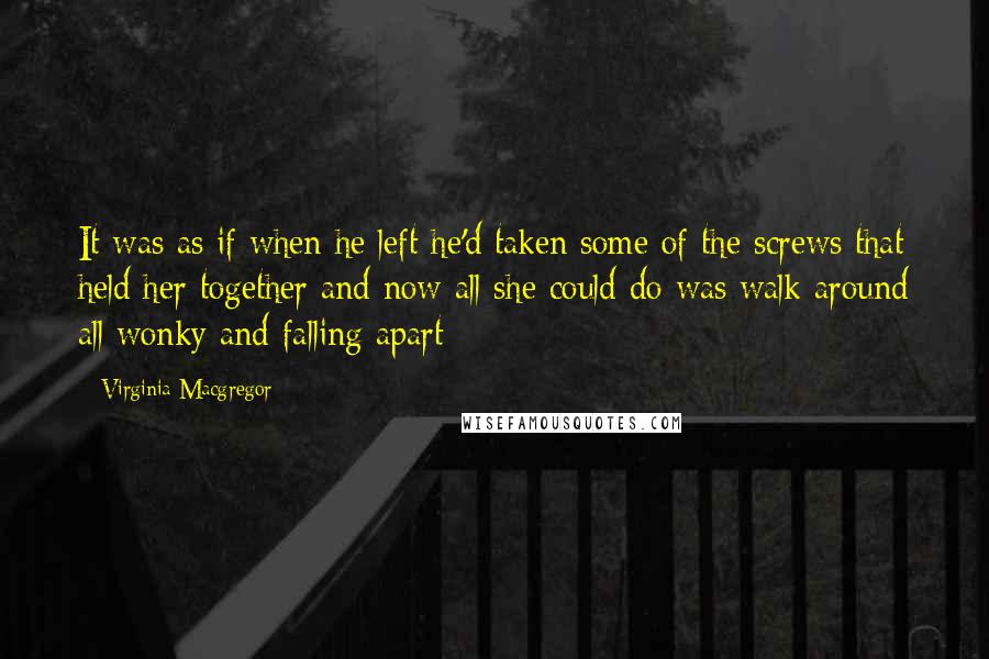 Virginia Macgregor Quotes: It was as if when he left he'd taken some of the screws that held her together and now all she could do was walk around all wonky and falling apart