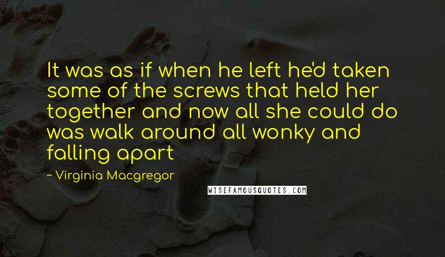 Virginia Macgregor Quotes: It was as if when he left he'd taken some of the screws that held her together and now all she could do was walk around all wonky and falling apart