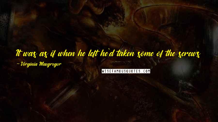 Virginia Macgregor Quotes: It was as if when he left he'd taken some of the screws that held her together and now all she could do was walk around all wonky and falling apart