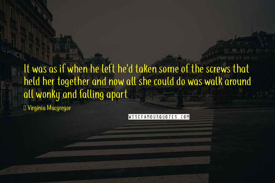 Virginia Macgregor Quotes: It was as if when he left he'd taken some of the screws that held her together and now all she could do was walk around all wonky and falling apart