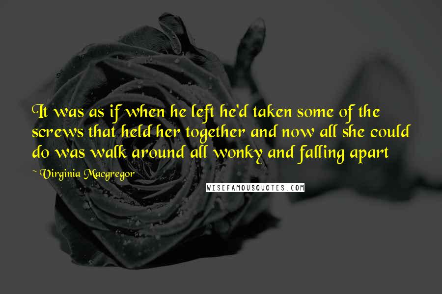 Virginia Macgregor Quotes: It was as if when he left he'd taken some of the screws that held her together and now all she could do was walk around all wonky and falling apart