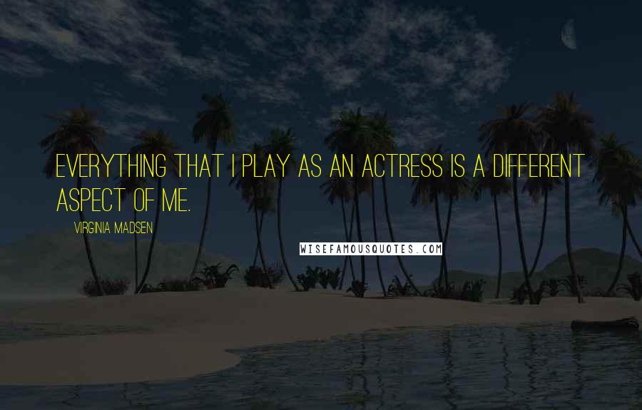 Virginia Madsen Quotes: Everything that I play as an actress is a different aspect of me.