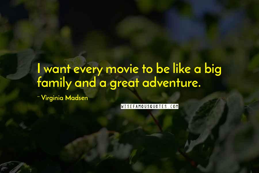 Virginia Madsen Quotes: I want every movie to be like a big family and a great adventure.