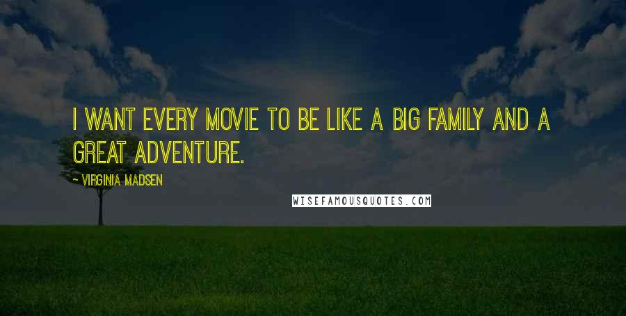 Virginia Madsen Quotes: I want every movie to be like a big family and a great adventure.