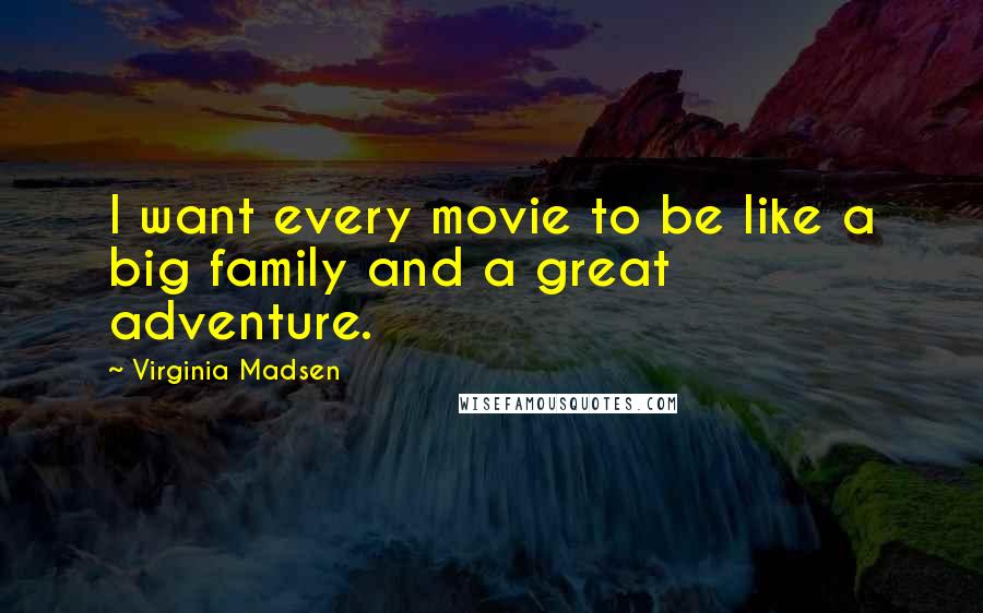 Virginia Madsen Quotes: I want every movie to be like a big family and a great adventure.