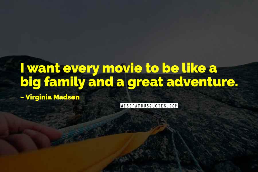 Virginia Madsen Quotes: I want every movie to be like a big family and a great adventure.