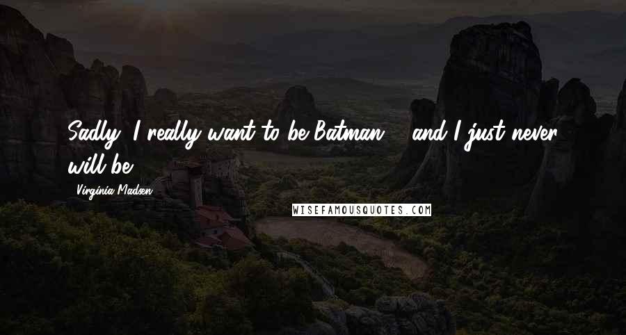 Virginia Madsen Quotes: Sadly, I really want to be Batman ... and I just never will be.
