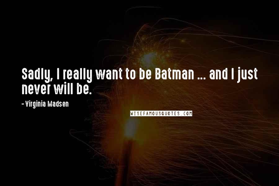 Virginia Madsen Quotes: Sadly, I really want to be Batman ... and I just never will be.