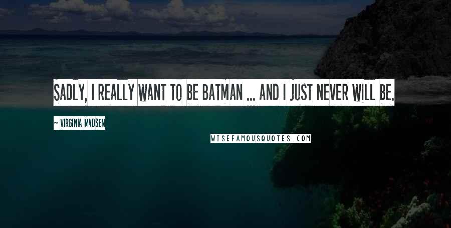 Virginia Madsen Quotes: Sadly, I really want to be Batman ... and I just never will be.