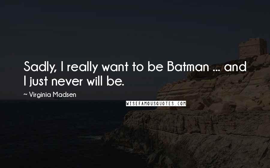 Virginia Madsen Quotes: Sadly, I really want to be Batman ... and I just never will be.