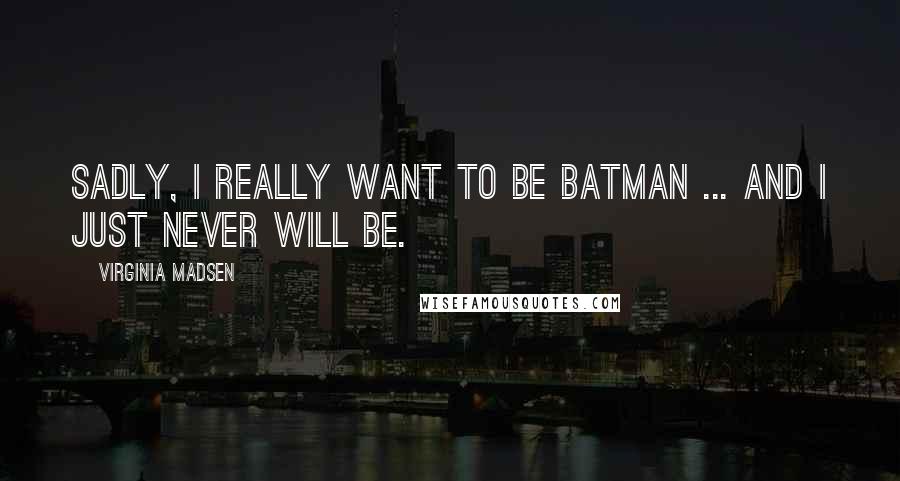 Virginia Madsen Quotes: Sadly, I really want to be Batman ... and I just never will be.