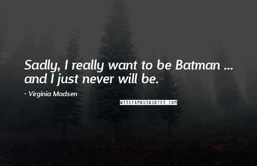 Virginia Madsen Quotes: Sadly, I really want to be Batman ... and I just never will be.