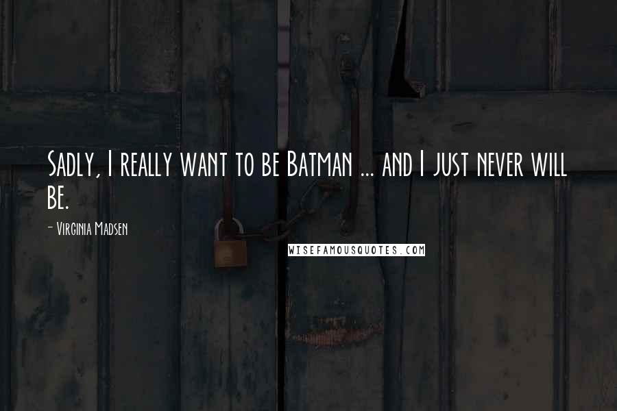 Virginia Madsen Quotes: Sadly, I really want to be Batman ... and I just never will be.
